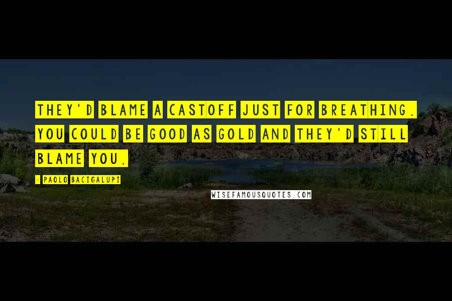 Paolo Bacigalupi Quotes: They'd blame a castoff just for breathing. You could be good as gold and they'd still blame you.