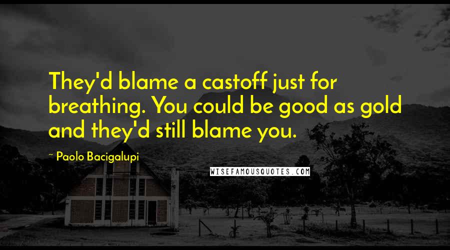 Paolo Bacigalupi Quotes: They'd blame a castoff just for breathing. You could be good as gold and they'd still blame you.