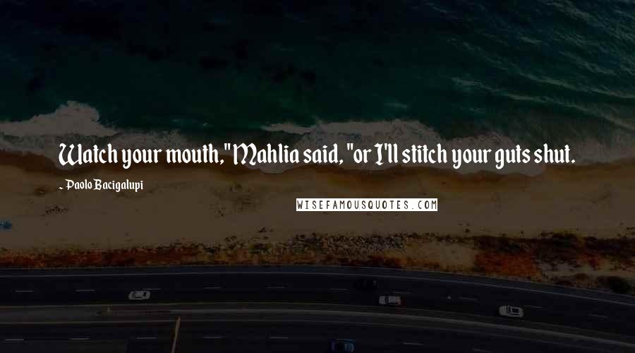 Paolo Bacigalupi Quotes: Watch your mouth," Mahlia said, "or I'll stitch your guts shut.