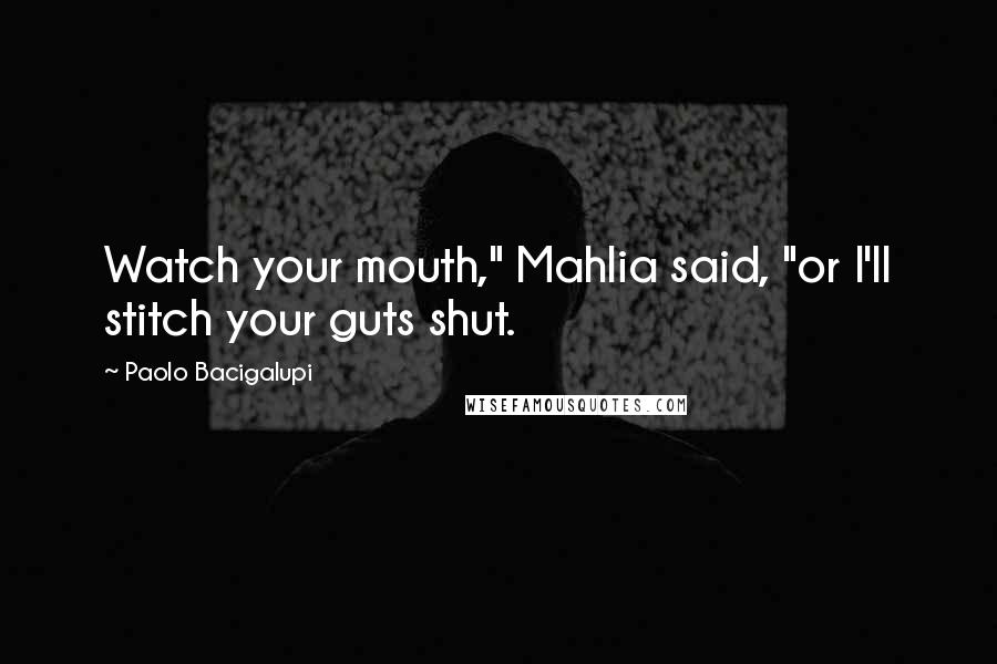 Paolo Bacigalupi Quotes: Watch your mouth," Mahlia said, "or I'll stitch your guts shut.