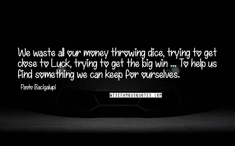 Paolo Bacigalupi Quotes: We waste all our money throwing dice, trying to get close to Luck, trying to get the big win ... To help us find something we can keep for ourselves.