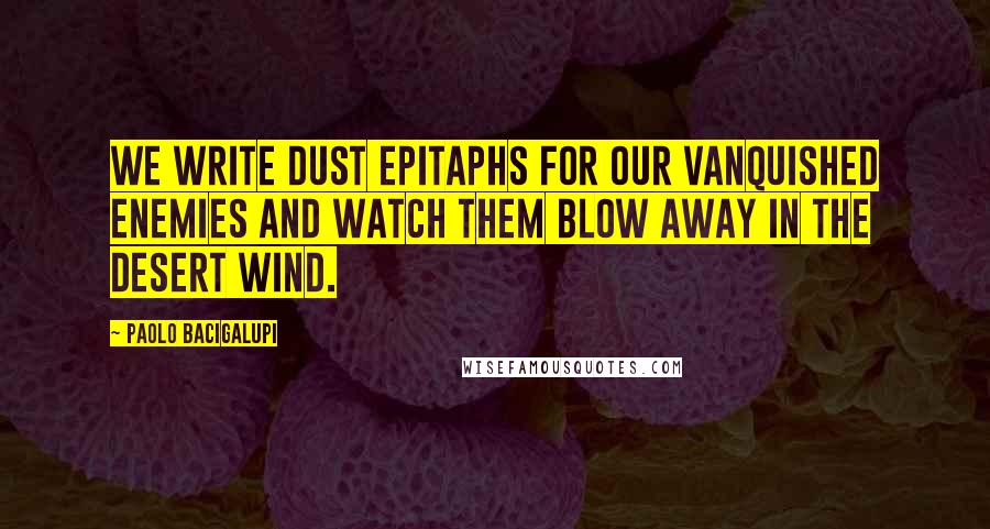 Paolo Bacigalupi Quotes: We write dust epitaphs for our vanquished enemies and watch them blow away in the desert wind.