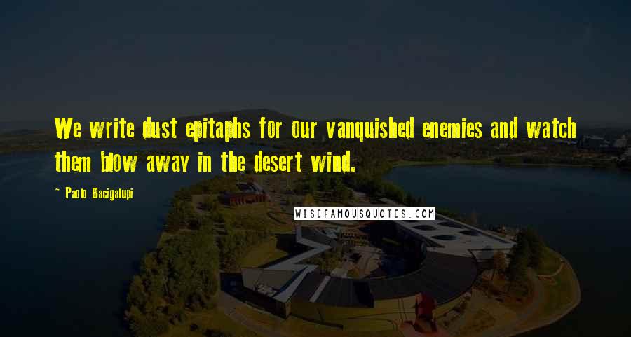 Paolo Bacigalupi Quotes: We write dust epitaphs for our vanquished enemies and watch them blow away in the desert wind.