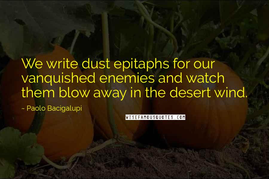 Paolo Bacigalupi Quotes: We write dust epitaphs for our vanquished enemies and watch them blow away in the desert wind.