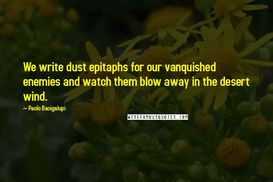 Paolo Bacigalupi Quotes: We write dust epitaphs for our vanquished enemies and watch them blow away in the desert wind.