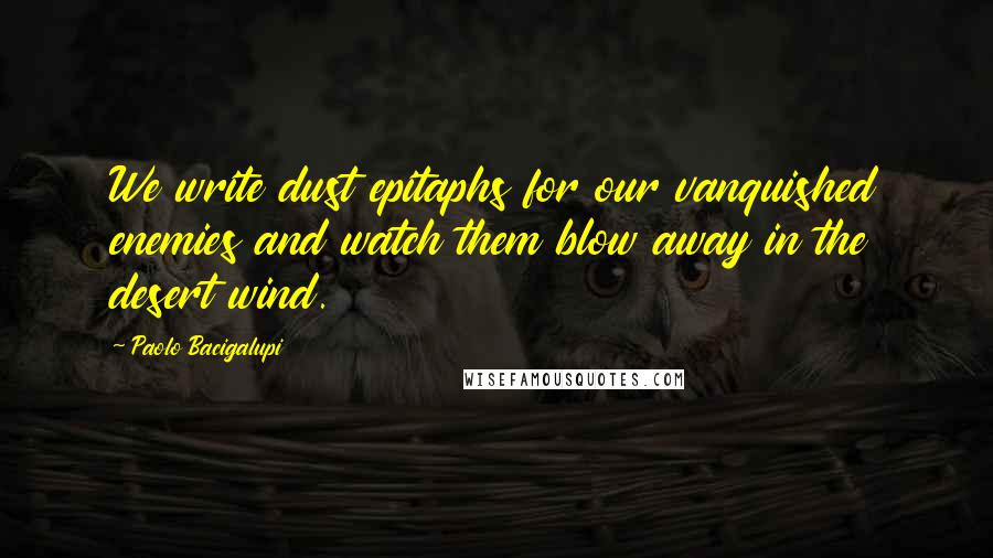 Paolo Bacigalupi Quotes: We write dust epitaphs for our vanquished enemies and watch them blow away in the desert wind.