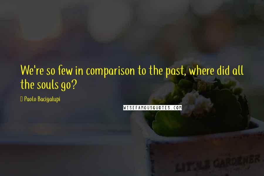 Paolo Bacigalupi Quotes: We're so few in comparison to the past, where did all the souls go?