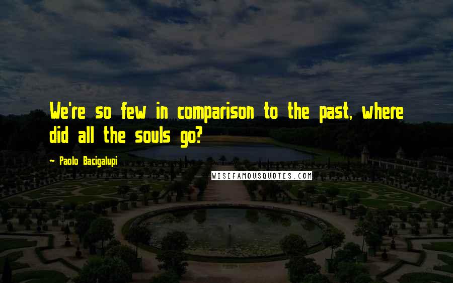 Paolo Bacigalupi Quotes: We're so few in comparison to the past, where did all the souls go?