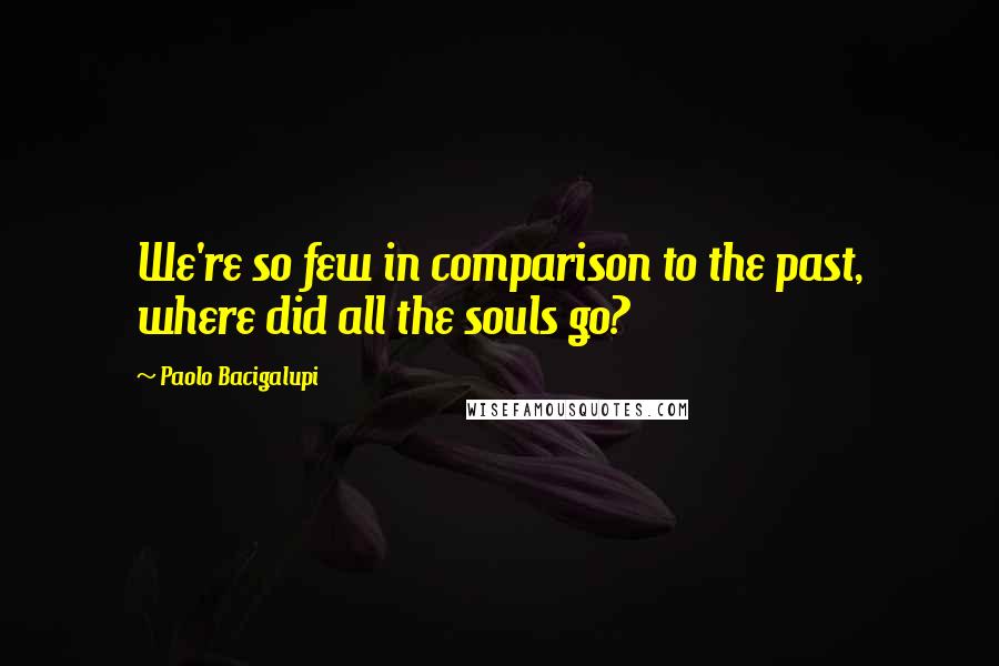 Paolo Bacigalupi Quotes: We're so few in comparison to the past, where did all the souls go?