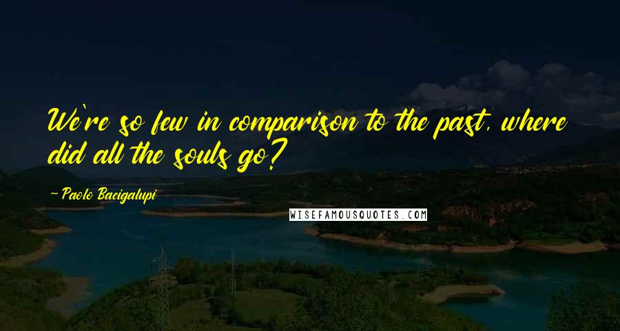 Paolo Bacigalupi Quotes: We're so few in comparison to the past, where did all the souls go?