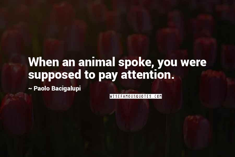 Paolo Bacigalupi Quotes: When an animal spoke, you were supposed to pay attention.