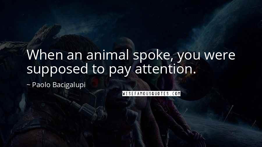 Paolo Bacigalupi Quotes: When an animal spoke, you were supposed to pay attention.