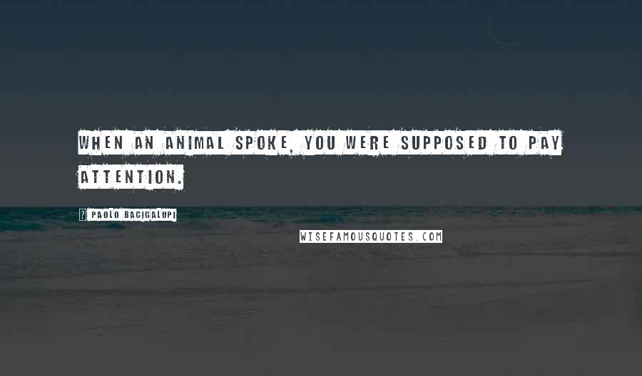 Paolo Bacigalupi Quotes: When an animal spoke, you were supposed to pay attention.