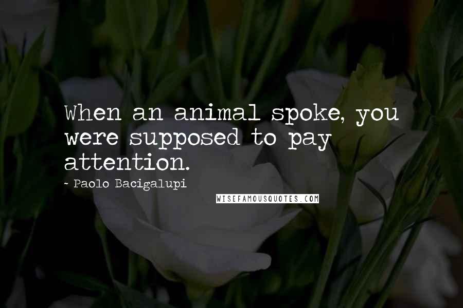 Paolo Bacigalupi Quotes: When an animal spoke, you were supposed to pay attention.