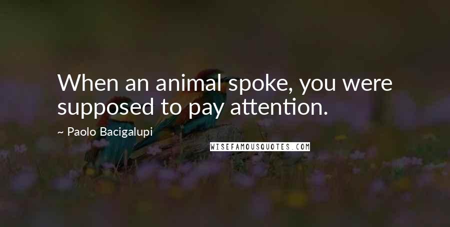 Paolo Bacigalupi Quotes: When an animal spoke, you were supposed to pay attention.