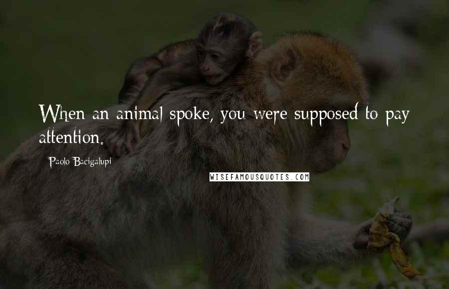 Paolo Bacigalupi Quotes: When an animal spoke, you were supposed to pay attention.