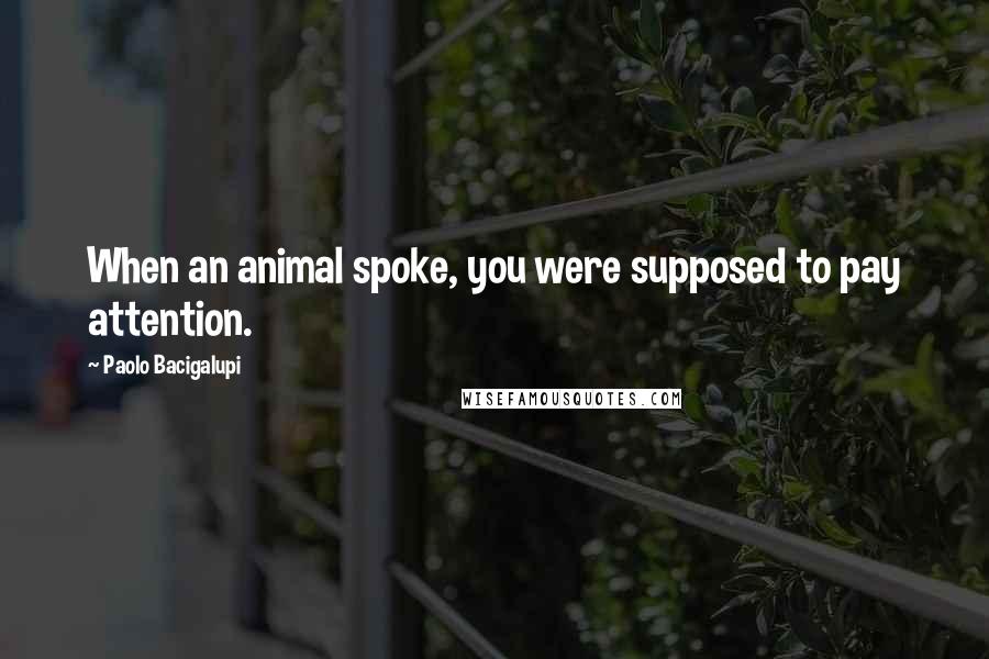 Paolo Bacigalupi Quotes: When an animal spoke, you were supposed to pay attention.