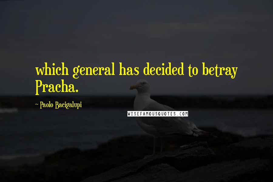 Paolo Bacigalupi Quotes: which general has decided to betray Pracha.