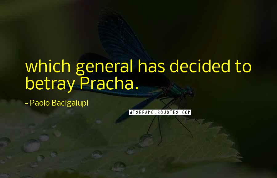 Paolo Bacigalupi Quotes: which general has decided to betray Pracha.