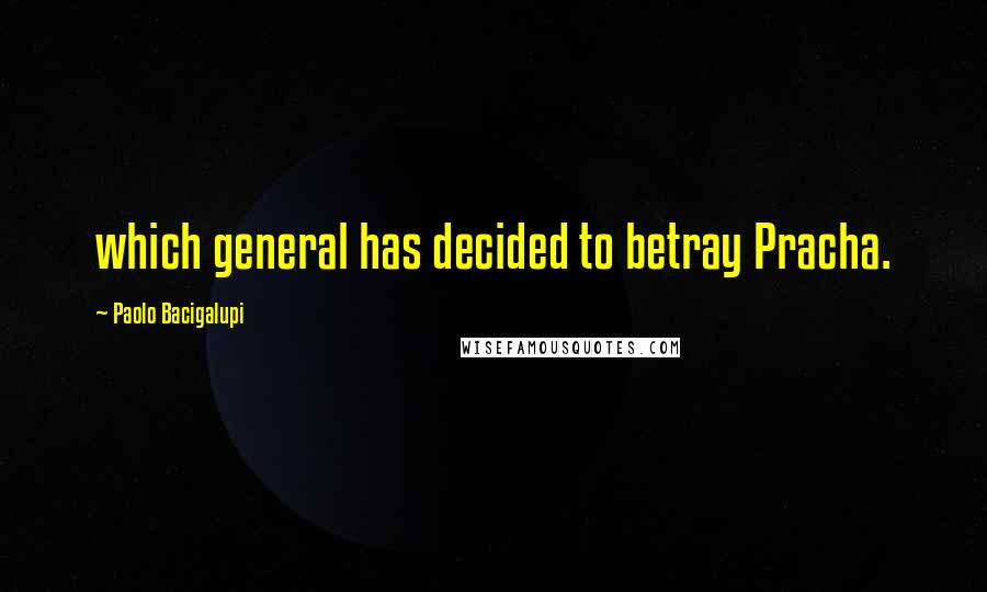 Paolo Bacigalupi Quotes: which general has decided to betray Pracha.