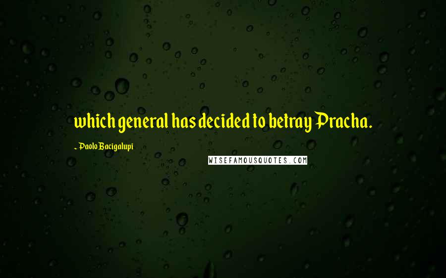 Paolo Bacigalupi Quotes: which general has decided to betray Pracha.