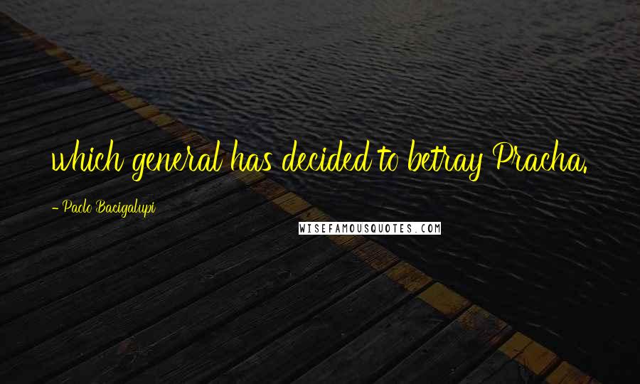 Paolo Bacigalupi Quotes: which general has decided to betray Pracha.