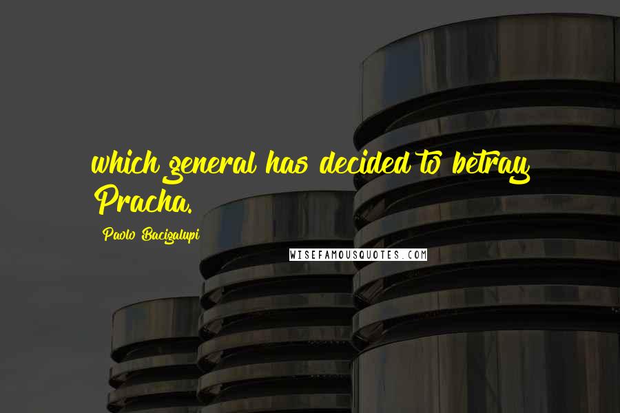 Paolo Bacigalupi Quotes: which general has decided to betray Pracha.