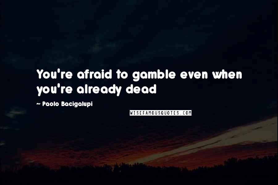 Paolo Bacigalupi Quotes: You're afraid to gamble even when you're already dead