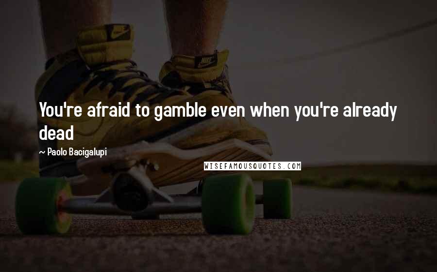Paolo Bacigalupi Quotes: You're afraid to gamble even when you're already dead