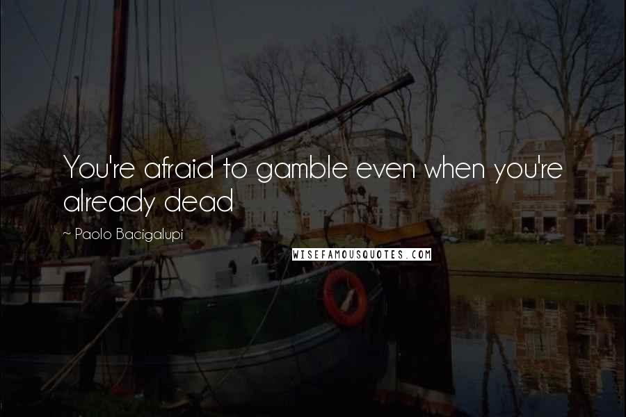 Paolo Bacigalupi Quotes: You're afraid to gamble even when you're already dead