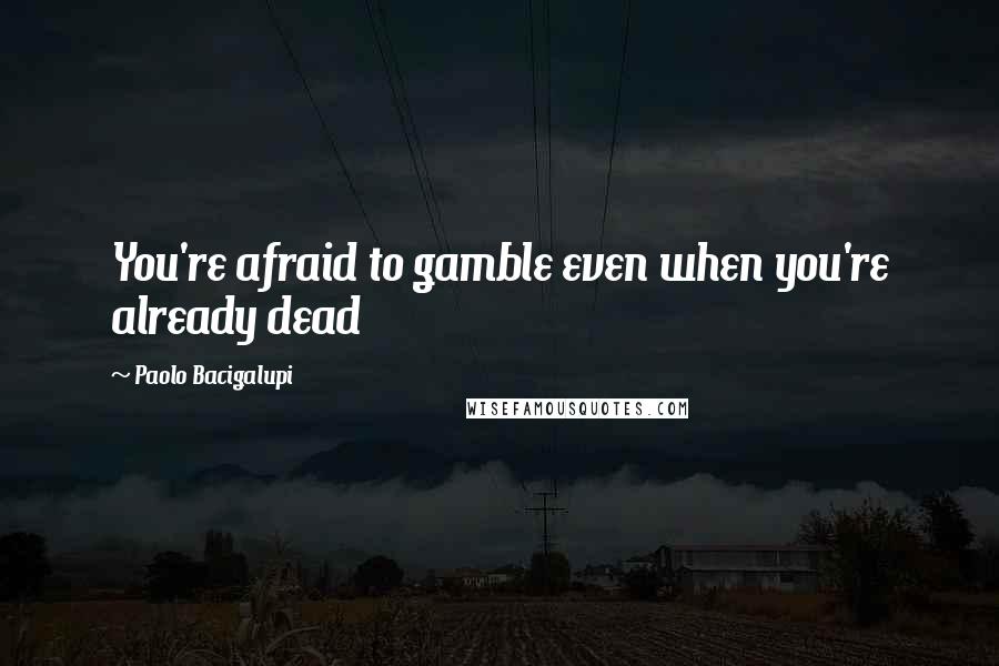 Paolo Bacigalupi Quotes: You're afraid to gamble even when you're already dead