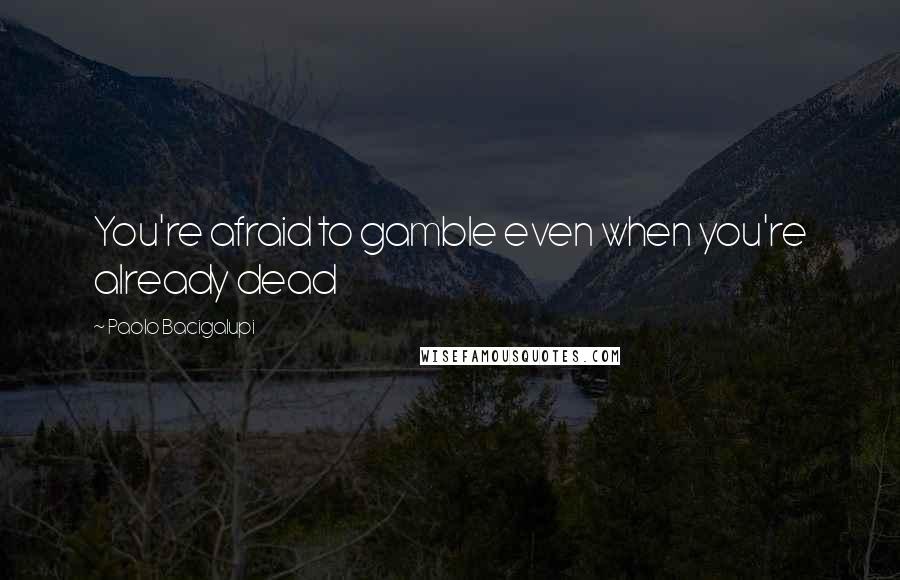 Paolo Bacigalupi Quotes: You're afraid to gamble even when you're already dead