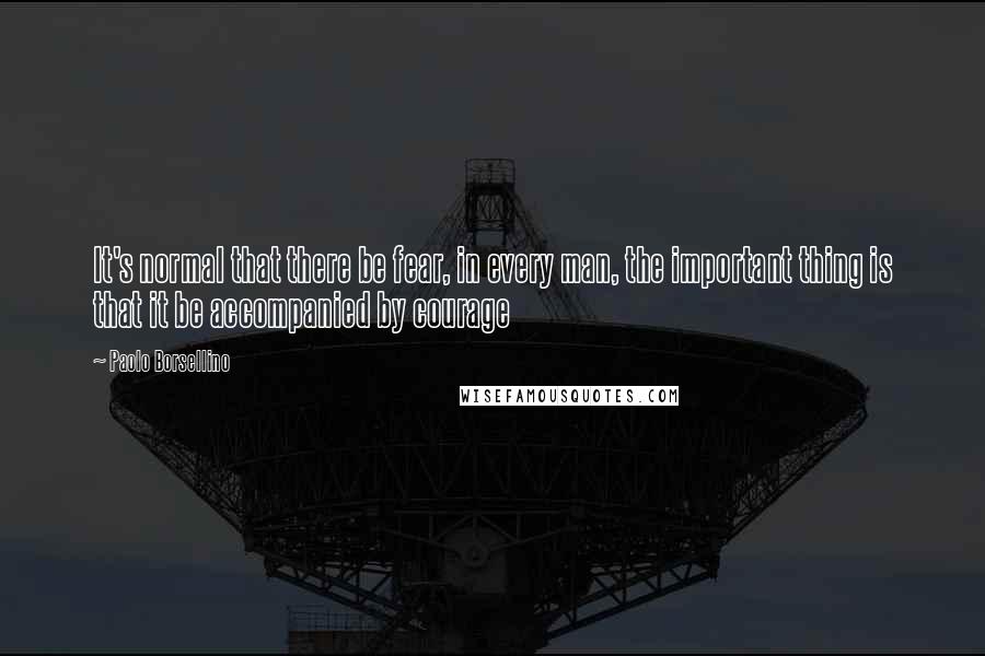 Paolo Borsellino Quotes: It's normal that there be fear, in every man, the important thing is that it be accompanied by courage