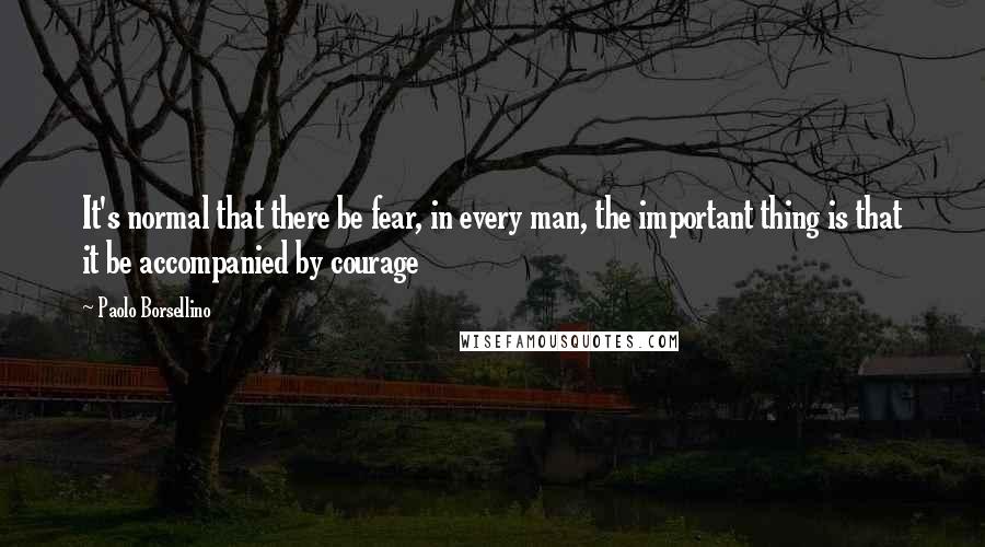 Paolo Borsellino Quotes: It's normal that there be fear, in every man, the important thing is that it be accompanied by courage