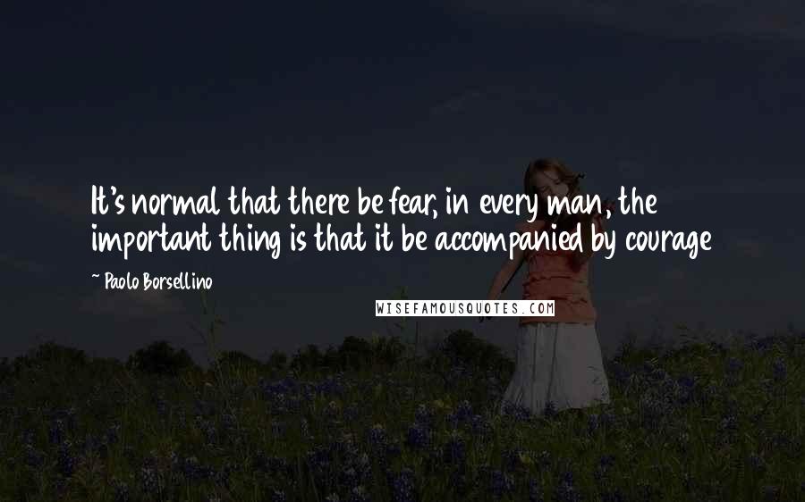 Paolo Borsellino Quotes: It's normal that there be fear, in every man, the important thing is that it be accompanied by courage