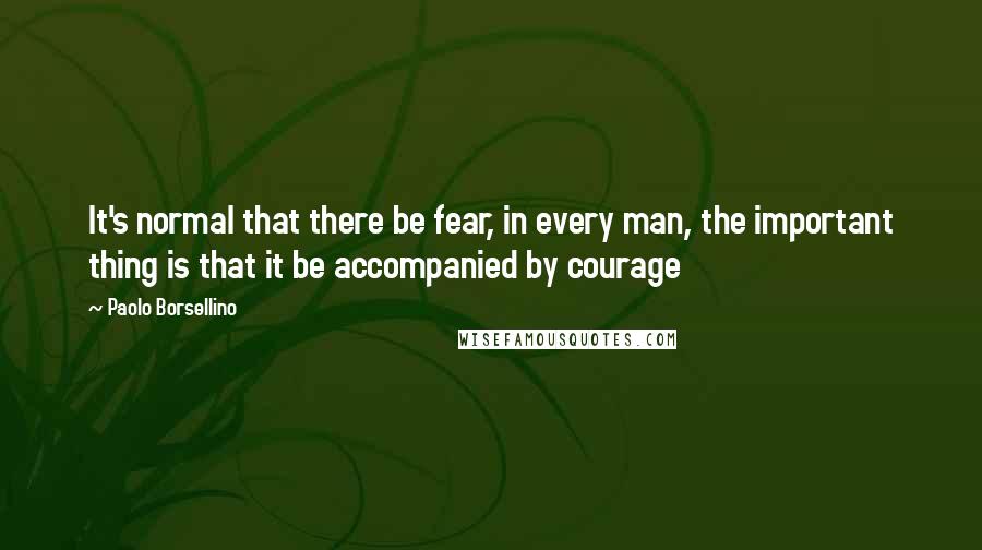 Paolo Borsellino Quotes: It's normal that there be fear, in every man, the important thing is that it be accompanied by courage