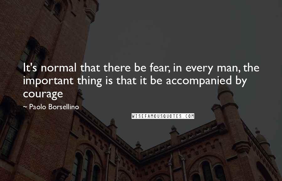 Paolo Borsellino Quotes: It's normal that there be fear, in every man, the important thing is that it be accompanied by courage