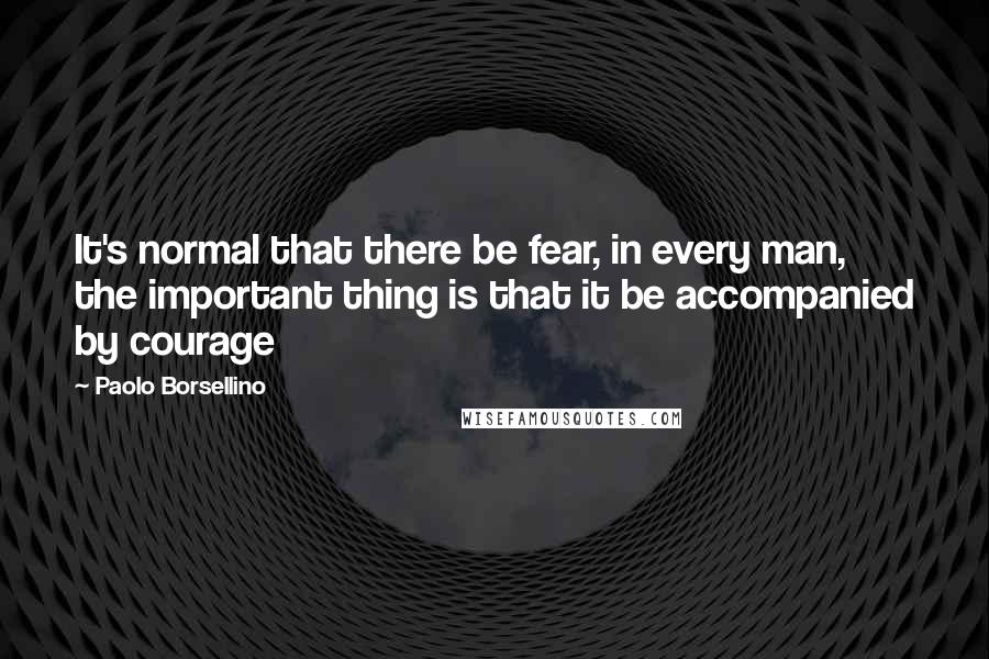 Paolo Borsellino Quotes: It's normal that there be fear, in every man, the important thing is that it be accompanied by courage