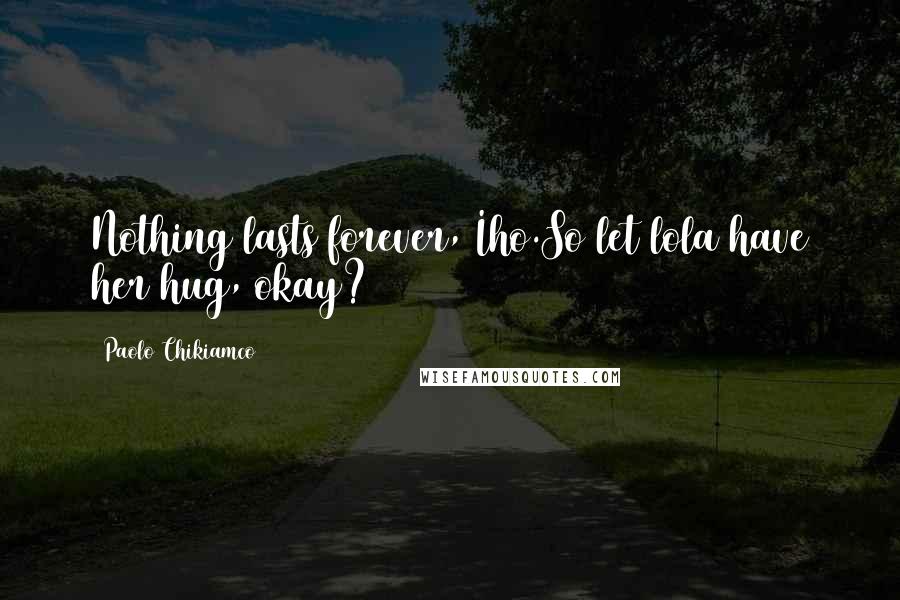 Paolo Chikiamco Quotes: Nothing lasts forever, Iho.So let lola have her hug, okay?