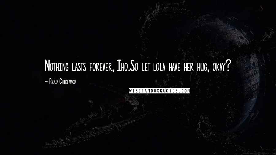 Paolo Chikiamco Quotes: Nothing lasts forever, Iho.So let lola have her hug, okay?