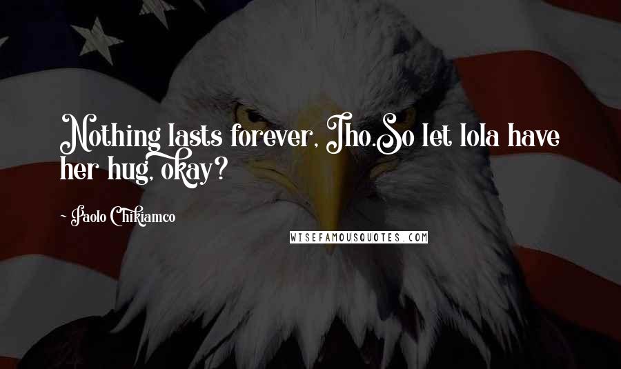 Paolo Chikiamco Quotes: Nothing lasts forever, Iho.So let lola have her hug, okay?