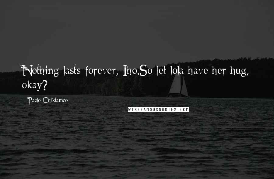 Paolo Chikiamco Quotes: Nothing lasts forever, Iho.So let lola have her hug, okay?