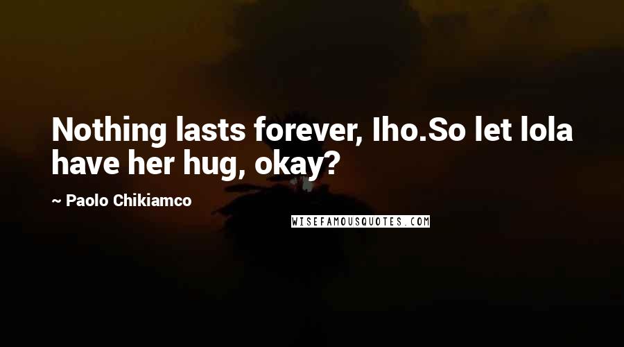 Paolo Chikiamco Quotes: Nothing lasts forever, Iho.So let lola have her hug, okay?