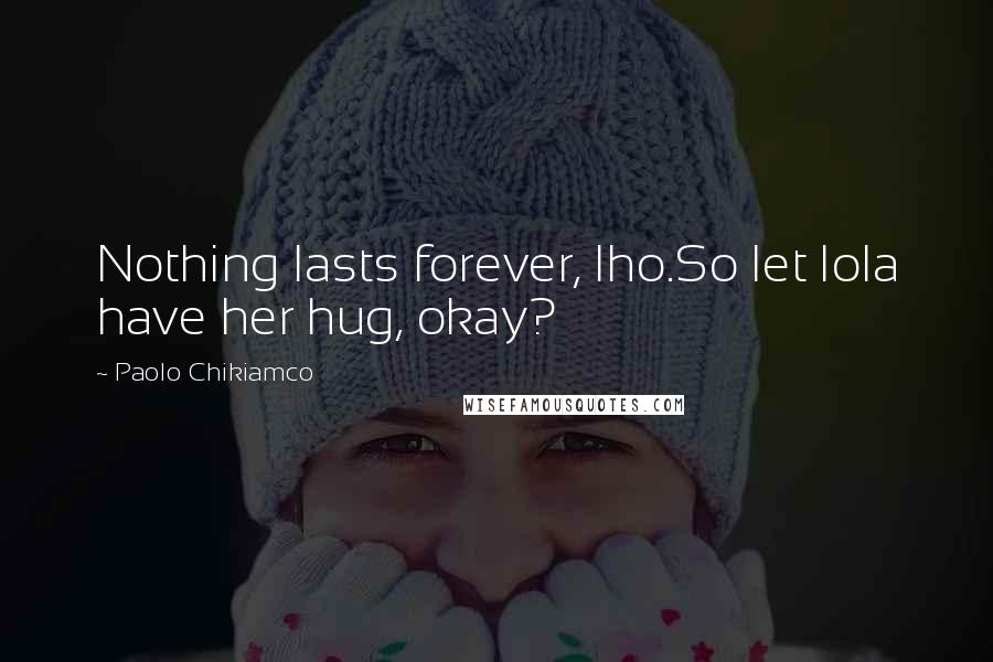 Paolo Chikiamco Quotes: Nothing lasts forever, Iho.So let lola have her hug, okay?