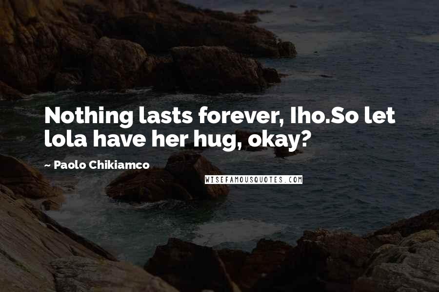 Paolo Chikiamco Quotes: Nothing lasts forever, Iho.So let lola have her hug, okay?