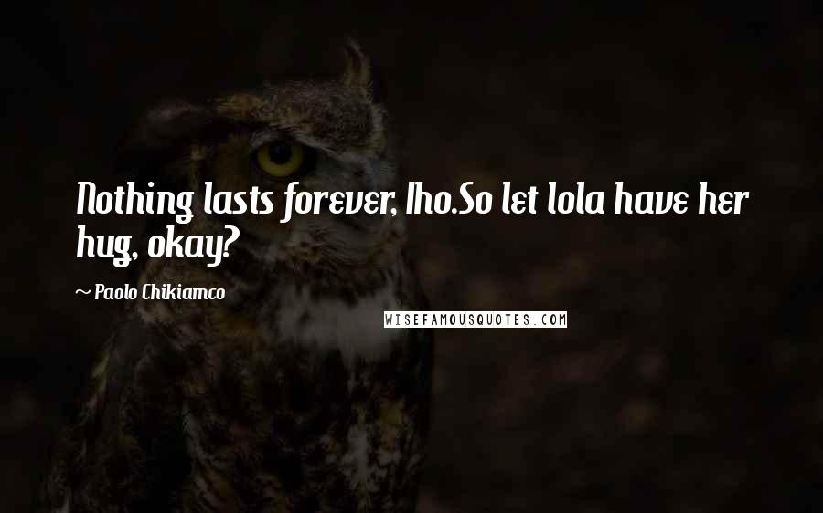 Paolo Chikiamco Quotes: Nothing lasts forever, Iho.So let lola have her hug, okay?