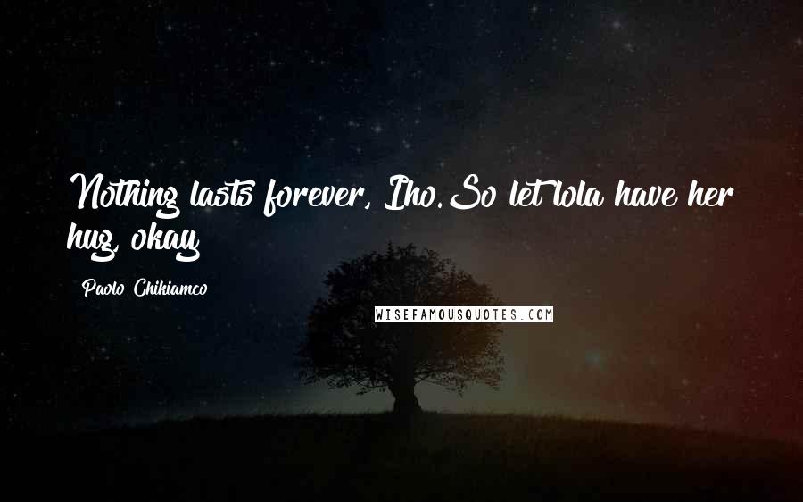 Paolo Chikiamco Quotes: Nothing lasts forever, Iho.So let lola have her hug, okay?