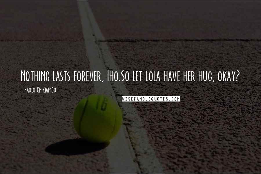 Paolo Chikiamco Quotes: Nothing lasts forever, Iho.So let lola have her hug, okay?