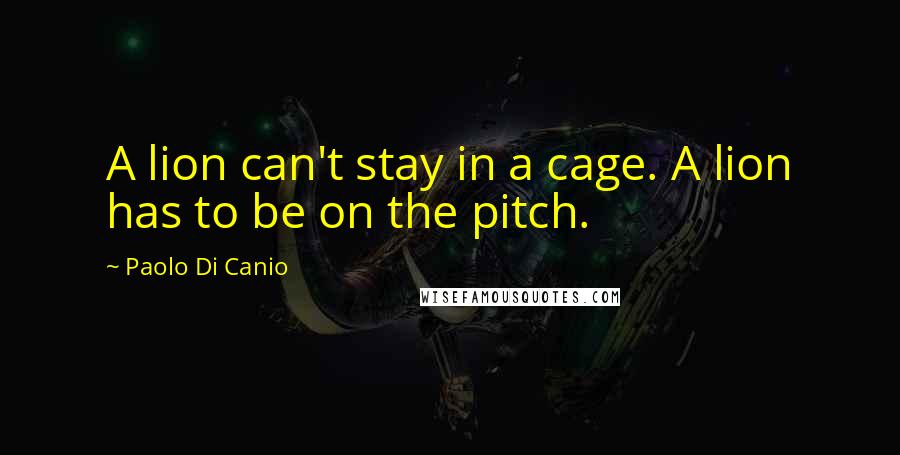 Paolo Di Canio Quotes: A lion can't stay in a cage. A lion has to be on the pitch.