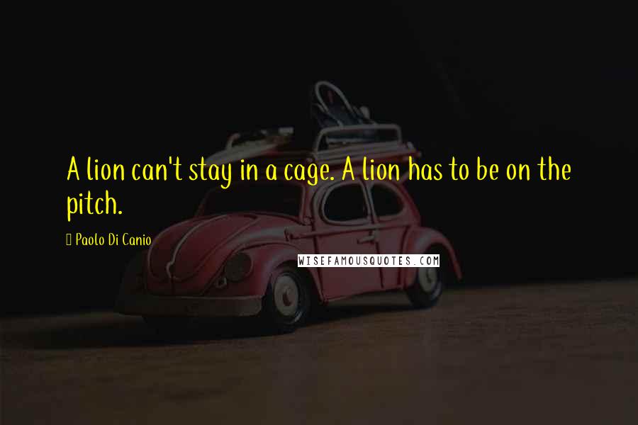 Paolo Di Canio Quotes: A lion can't stay in a cage. A lion has to be on the pitch.